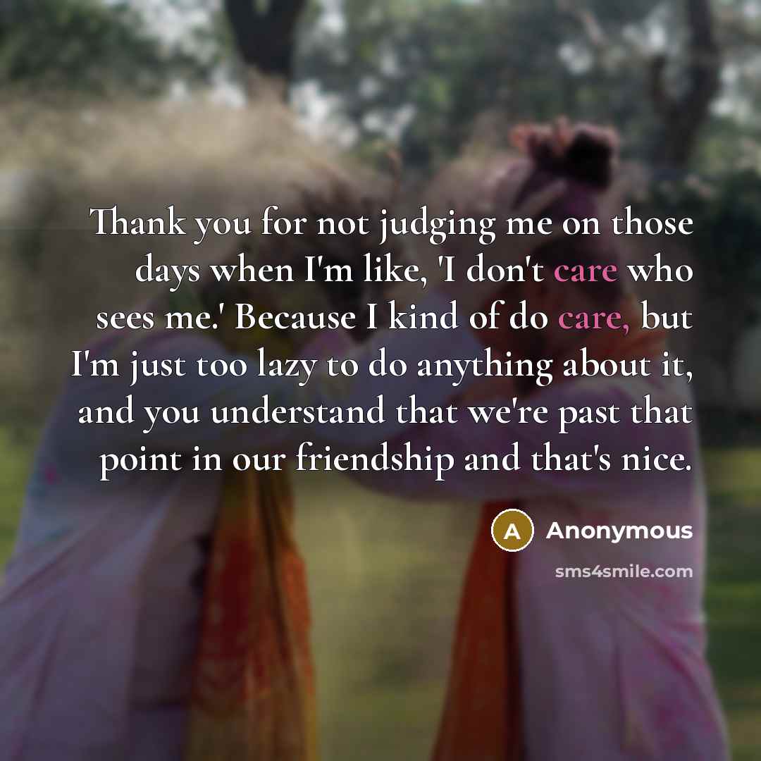 “Thank you for not judging me on those days when I'm like, 'I don't care who sees me.' Because I kind of do care, but I'm just too lazy to do anything about it, and you understand that we're past that point in our friendship and that's nice.” quote by Anonymous