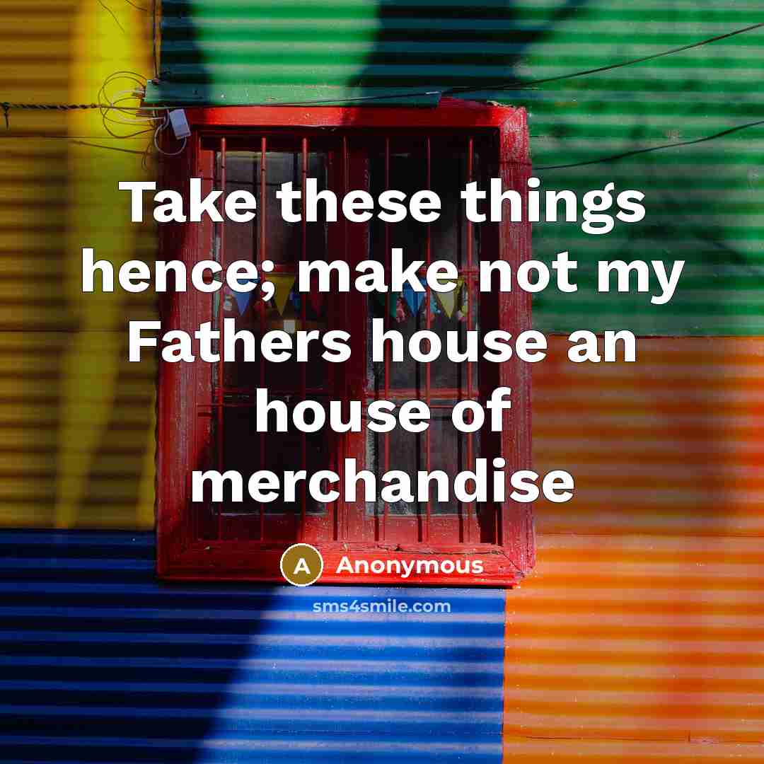 “Take these things hence; make not my Fathers house an house of merchandise” quote by Anonymous
