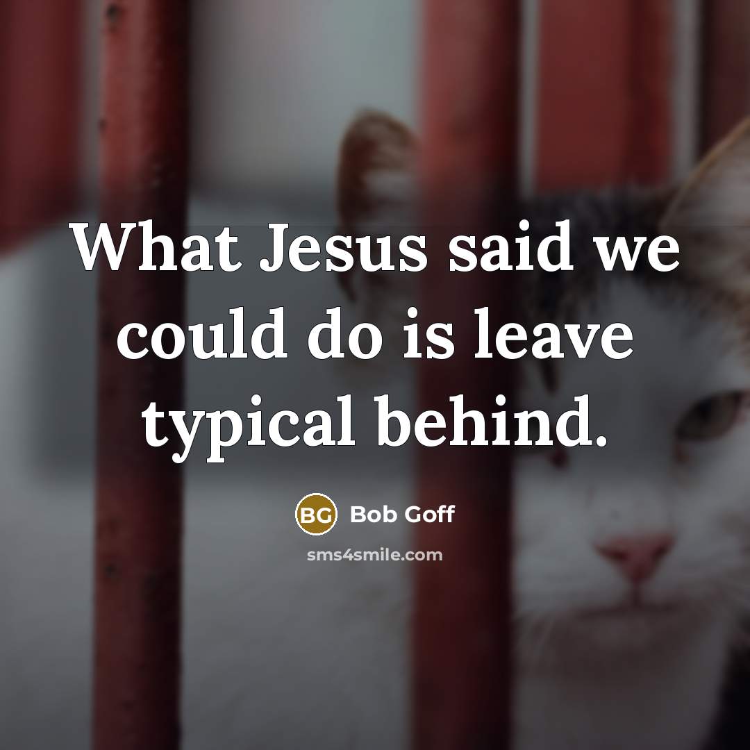 “What Jesus said we could do is leave typical behind.…” quote by Bob Goff