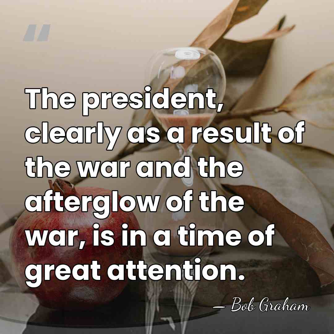 The president, clearly as a result of the war and the afterglow&hellip; - Bob Graham