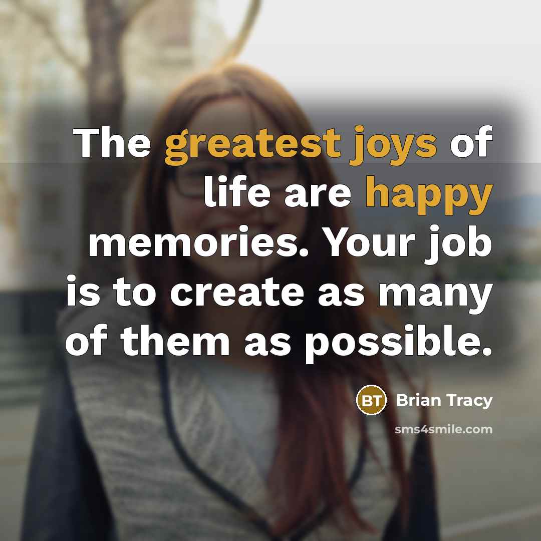 “The greatest joys of life are happy memories. Your job…” quote by Brian Tracy