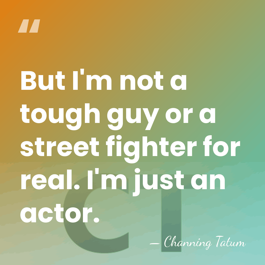 But I'm not a tough guy or a street fighter for real.&hellip; - Channing Tatum