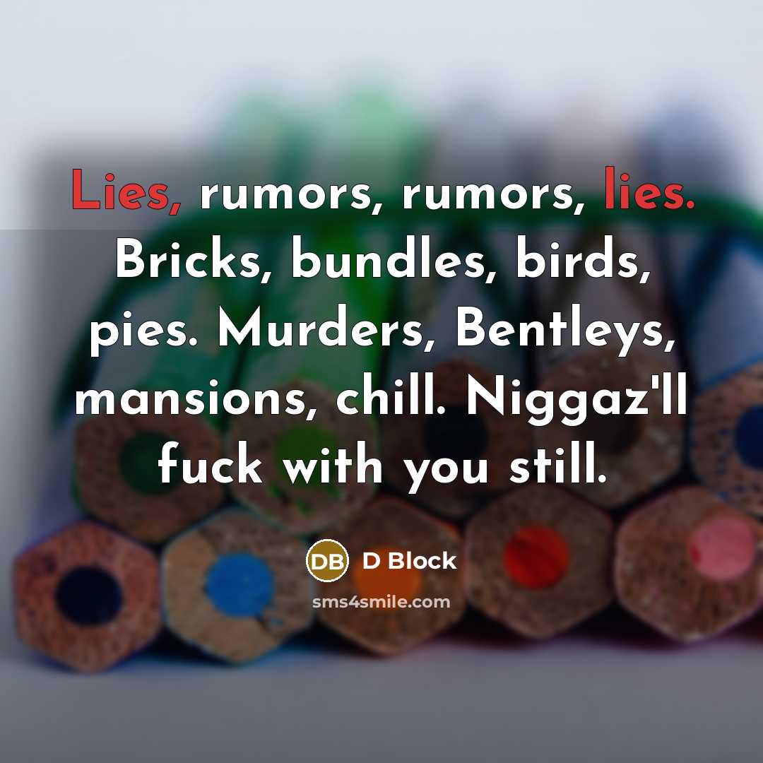 “Lies, rumors, rumors, lies. Bricks, bundles, birds, pies. Murders, Bentleys,…” quote by D Block