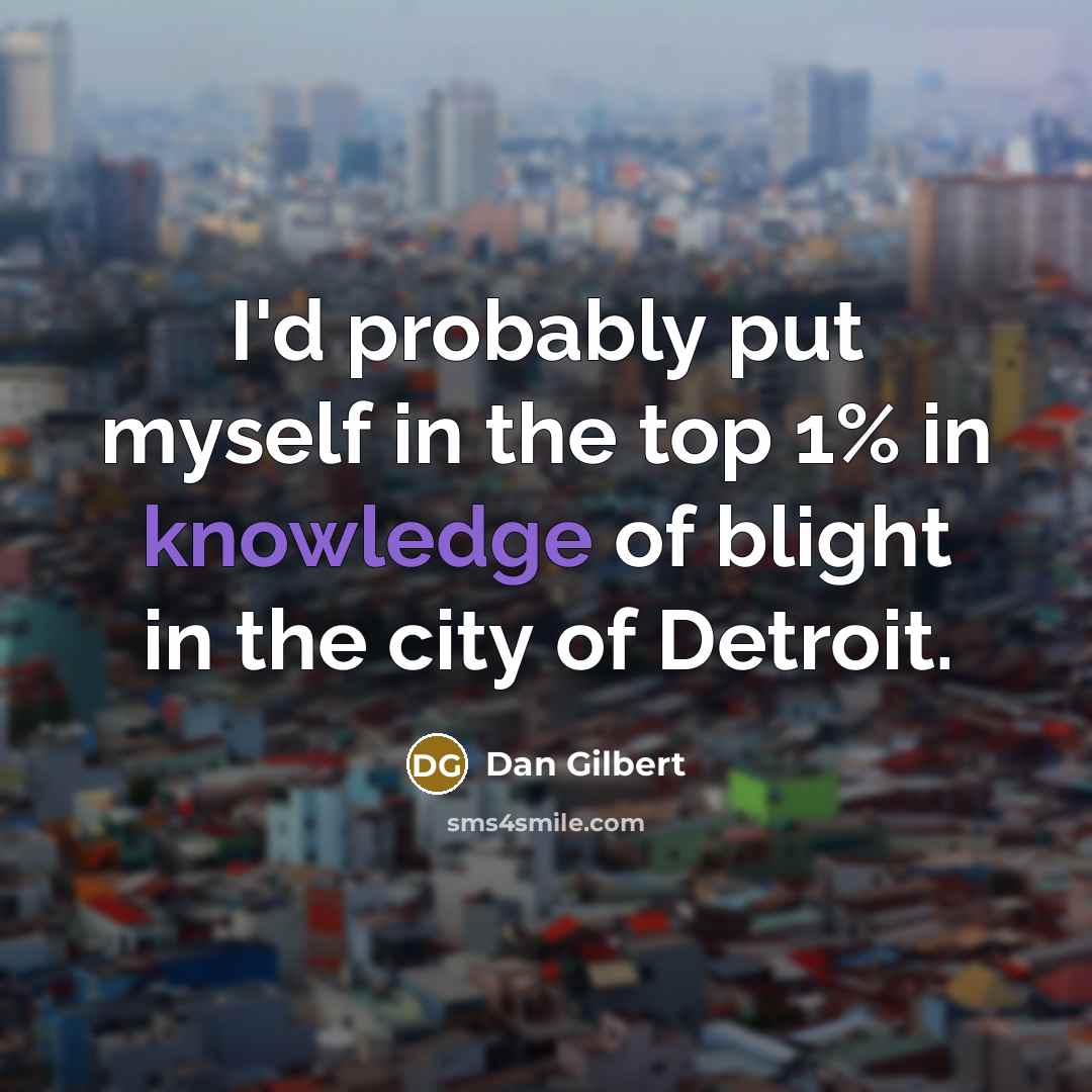 “I'd probably put myself in the top 1% in knowledge of blight in the city of Detroit.” quote by Dan Gilbert