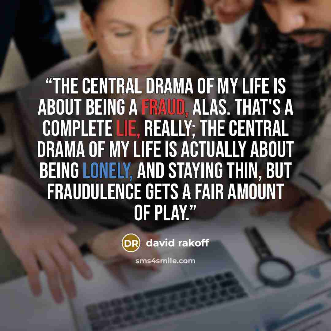 “The central drama of my life is about being a fraud, alas. That's a complete lie, really; the central drama of my life is actually about being lonely, and staying thin, but fraudulence gets a fair amount of play.” quote by David Rakoff