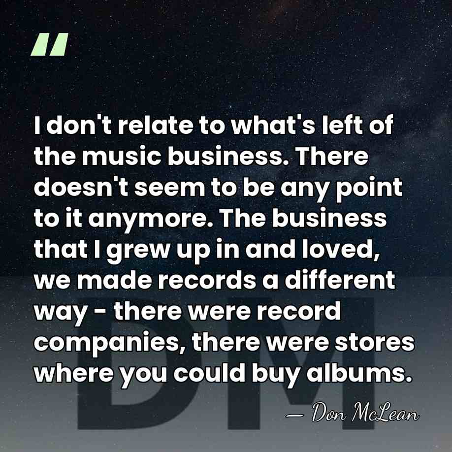 I don't relate to what's left of the music business. There doesn't&hellip; - Don McLean