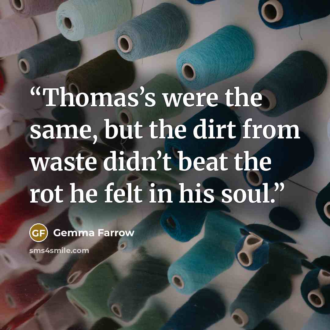 “Thomas’s were the same, but the dirt from waste didn’t beat the rot he felt in his soul.” quote by Gemma Farrow