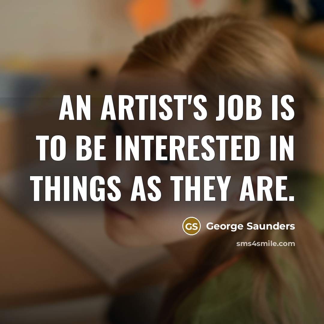 “An artist's job is to be interested in things as…” quote by George Saunders