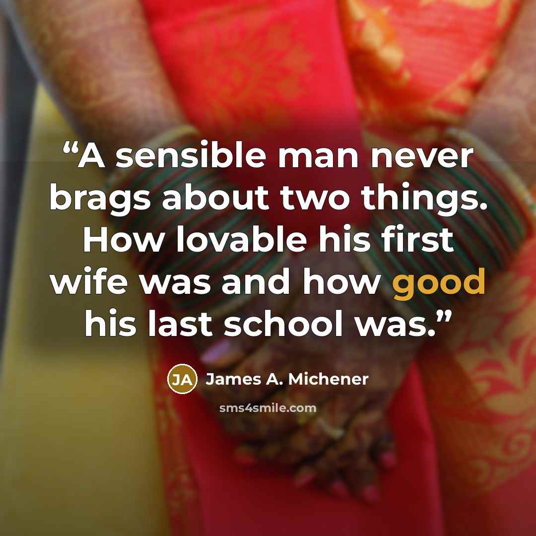 “A sensible man never brags about two things. How lovable his first wife was and how good his last school was.” quote by James A. Michener