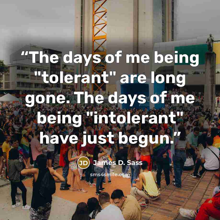 “The days of me being "tolerant" are long gone. The days of me being "intolerant" have just begun.” quote by James D. Sass