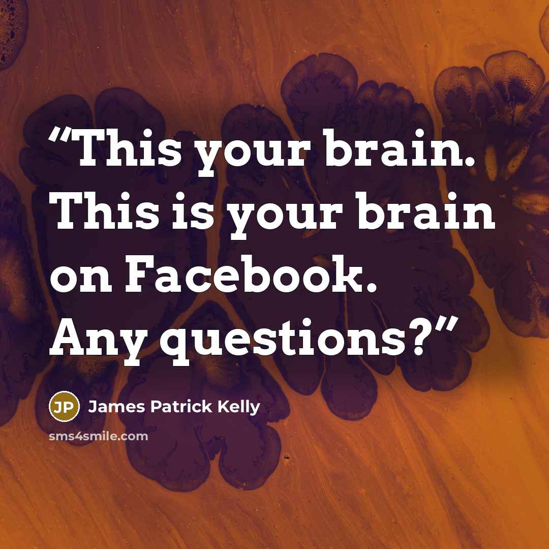 “This your brain. This is your brain on Facebook. Any questions?” quote by James Patrick Kelly