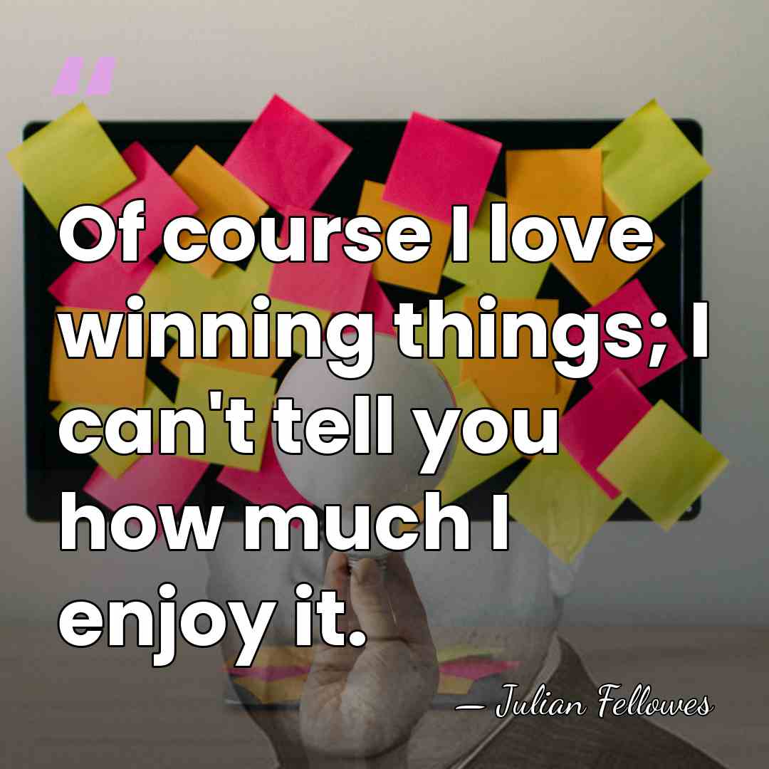 Of course I love winning things; I can't tell you how much&hellip; - Julian Fellowes