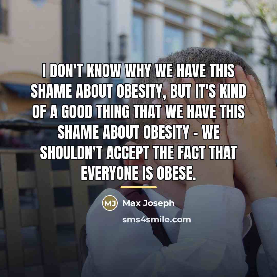 “I don't know why we have this shame about obesity,…” quote by Max Joseph