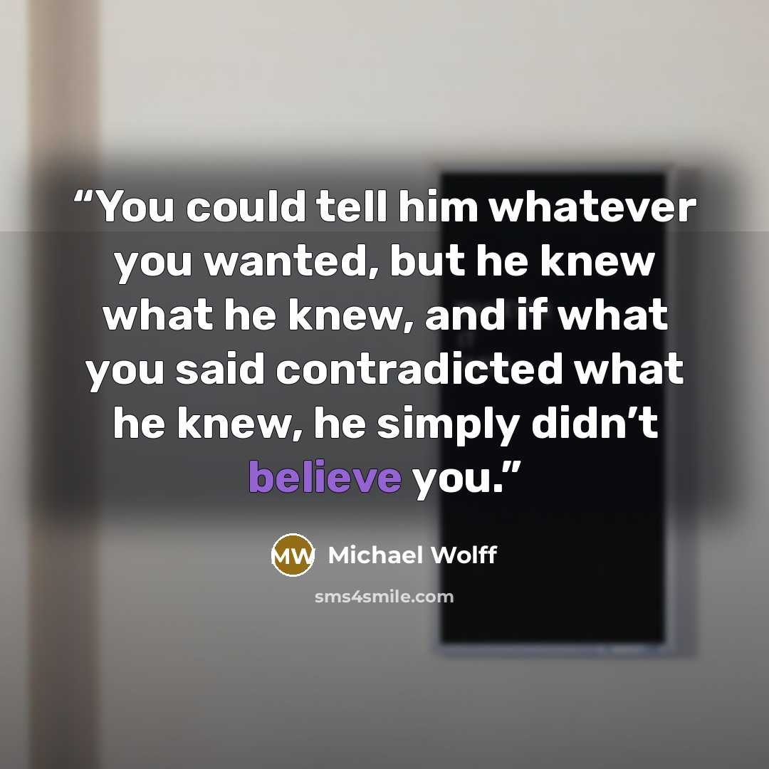 “You could tell him whatever you wanted, but he knew what he knew, and if what you said contradicted what he knew, he simply didn’t believe you.” quote by Michael Wolff