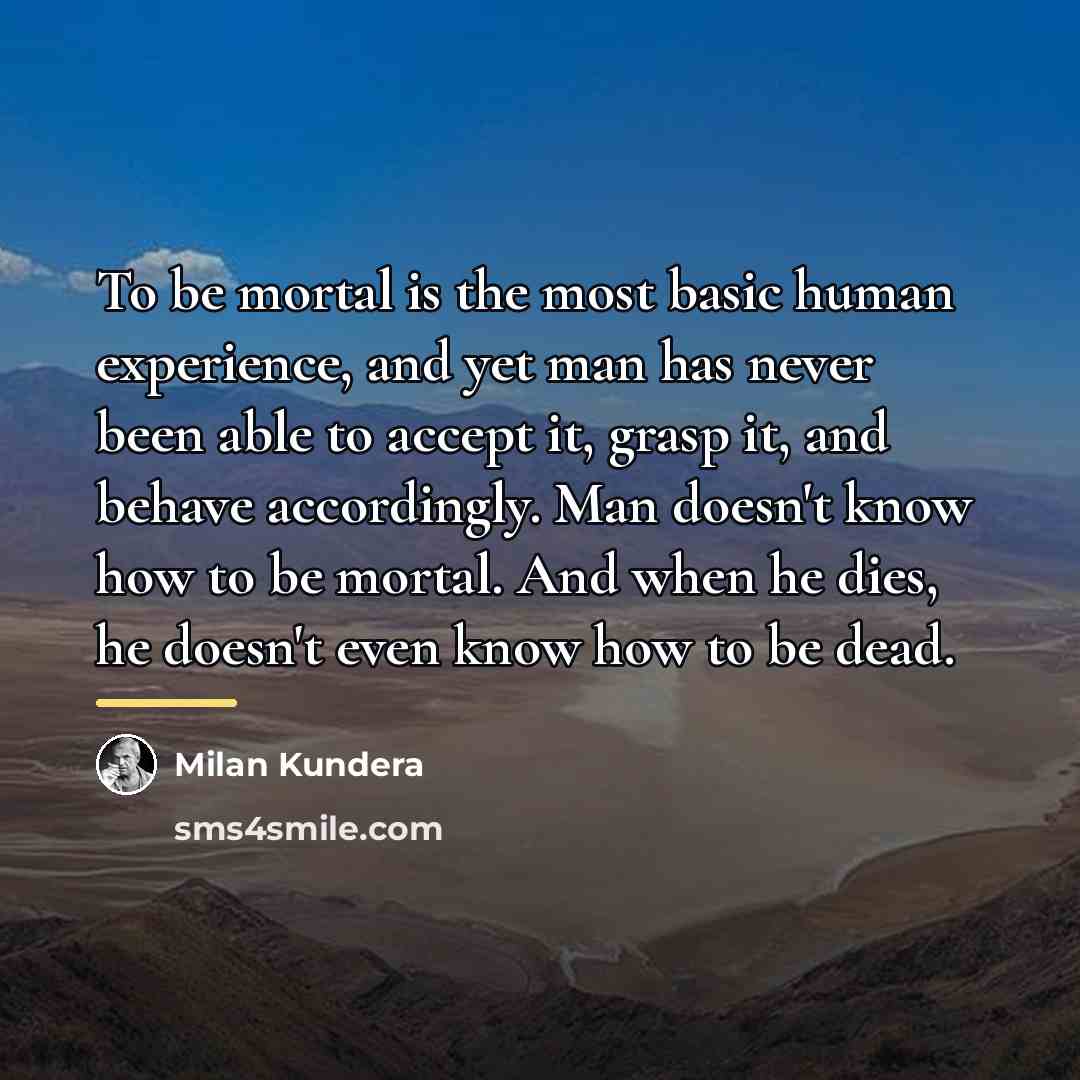 “To be mortal is the most basic human experience, and…” quote by Milan Kundera