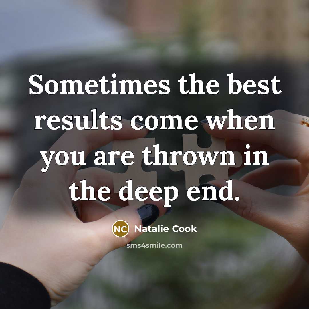“Sometimes the best results come when you are thrown in the deep end.” quote by Natalie Cook