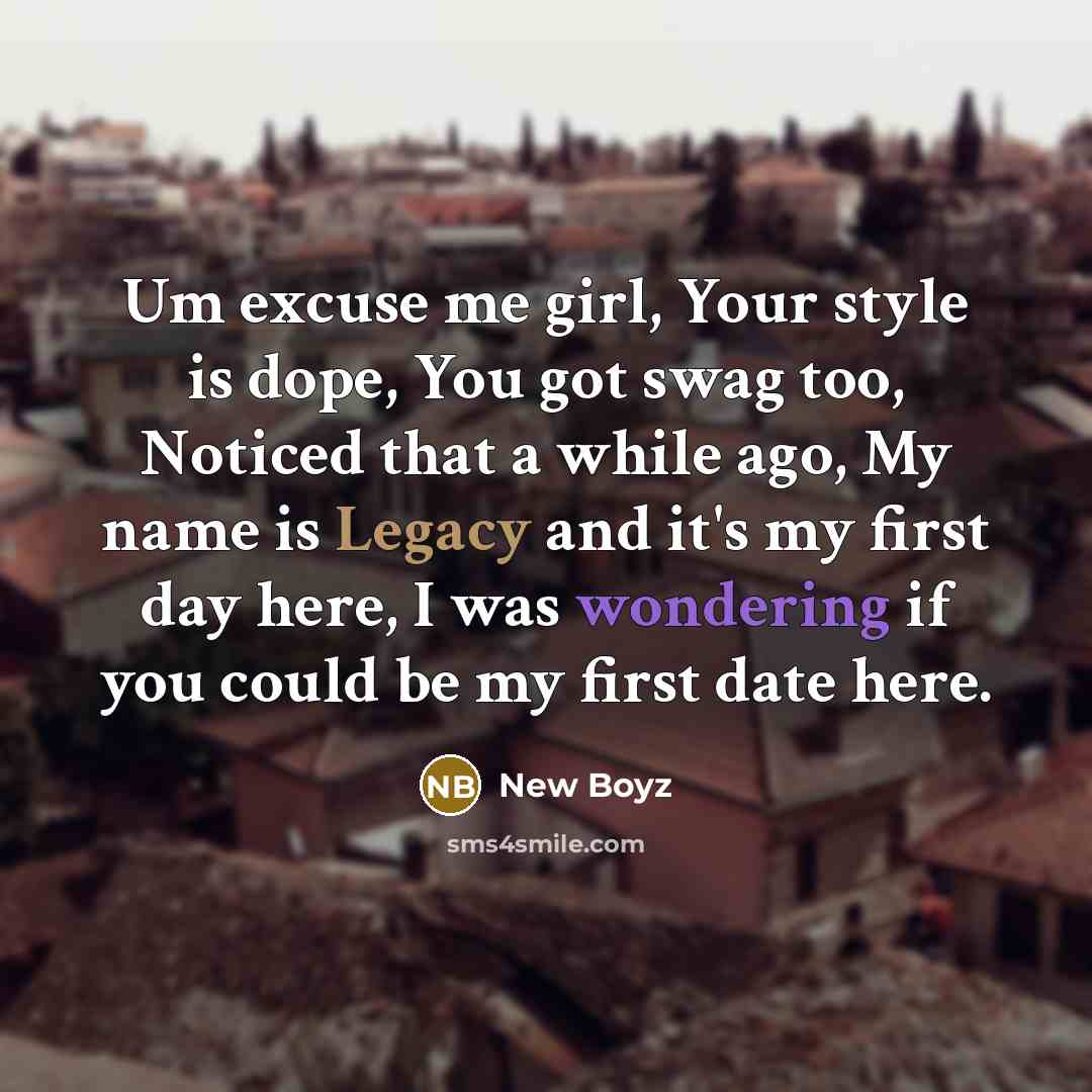 “Um excuse me girl, Your style is dope, You got swag too, Noticed that a while ago, My name is Legacy and it's my first day here, I was wondering if you could be my first date here.” quote by New Boyz
