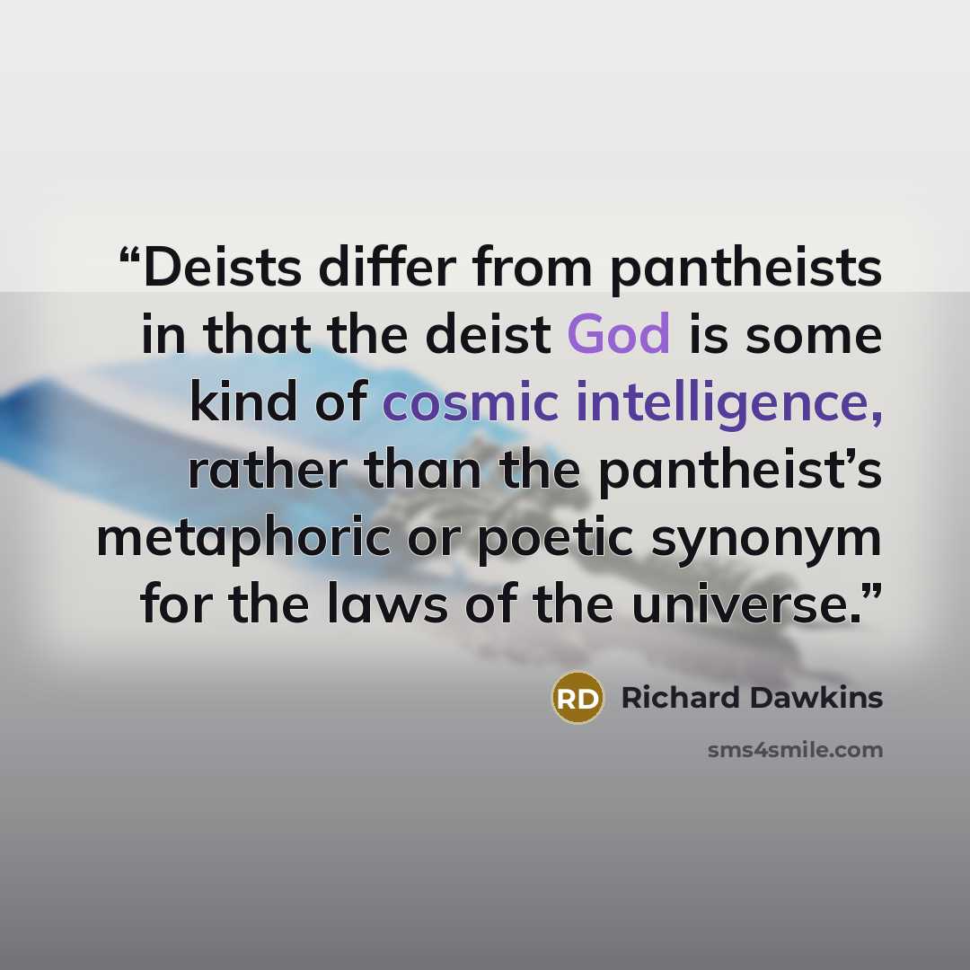 “Deists differ from pantheists in that the deist God is some kind of cosmic intelligence, rather than the pantheist’s metaphoric or poetic synonym for the laws of the universe.” quote by Richard Dawkins