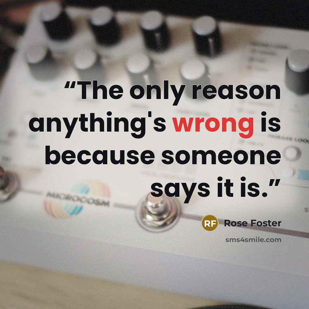 “The only reason anything's wrong is because someone says it is.” quote by Rose Foster