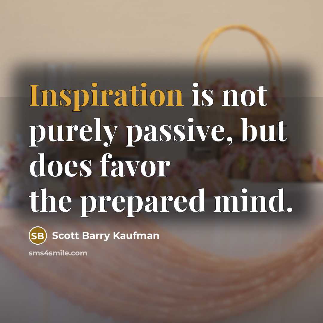 “Inspiration is not purely passive, but does favor the prepared…” quote by Scott Barry Kaufman