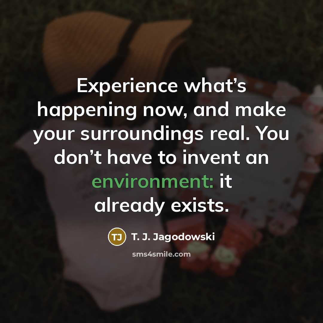 “Experience what’s happening now, and make your surroundings real. You…” quote by T. J. Jagodowski