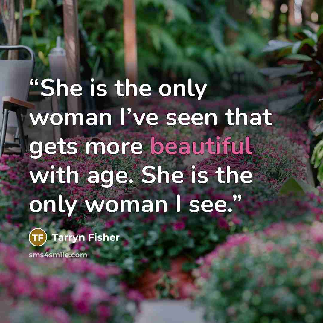 “She is the only woman I’ve seen that gets more beautiful with age. She is the only woman I see.” quote by Tarryn Fisher