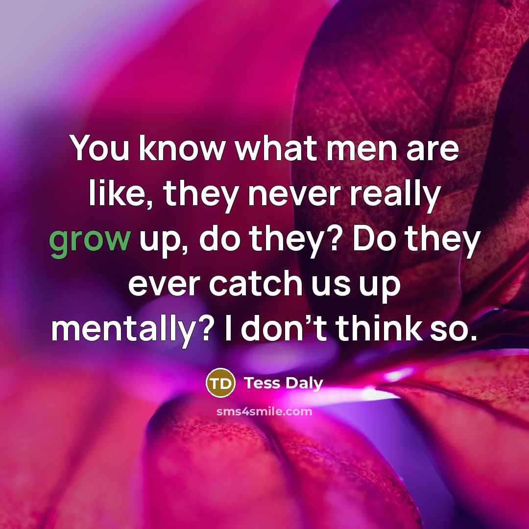 “You know what men are like, they never really grow…” quote by Tess Daly