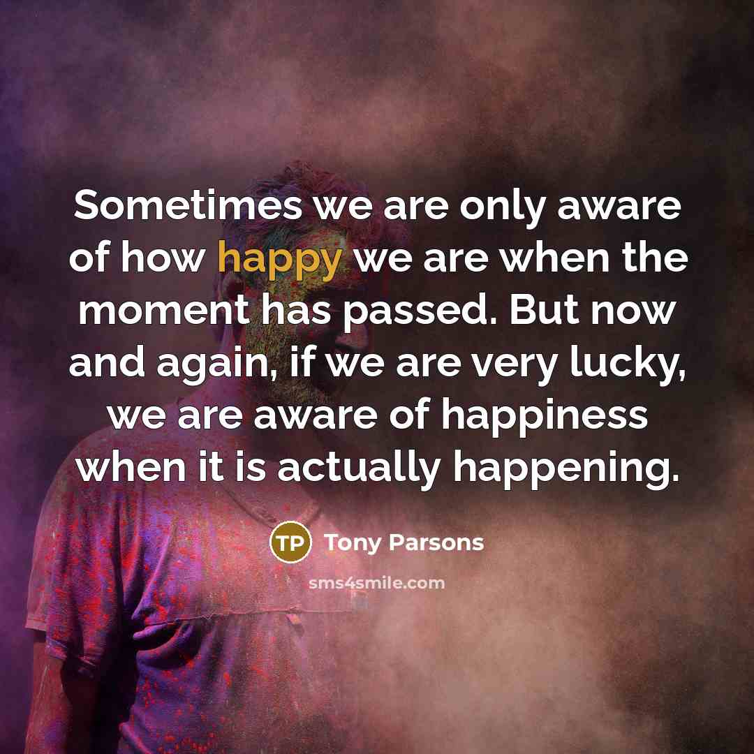 “Sometimes we are only aware of how happy we are…” quote by Tony Parsons