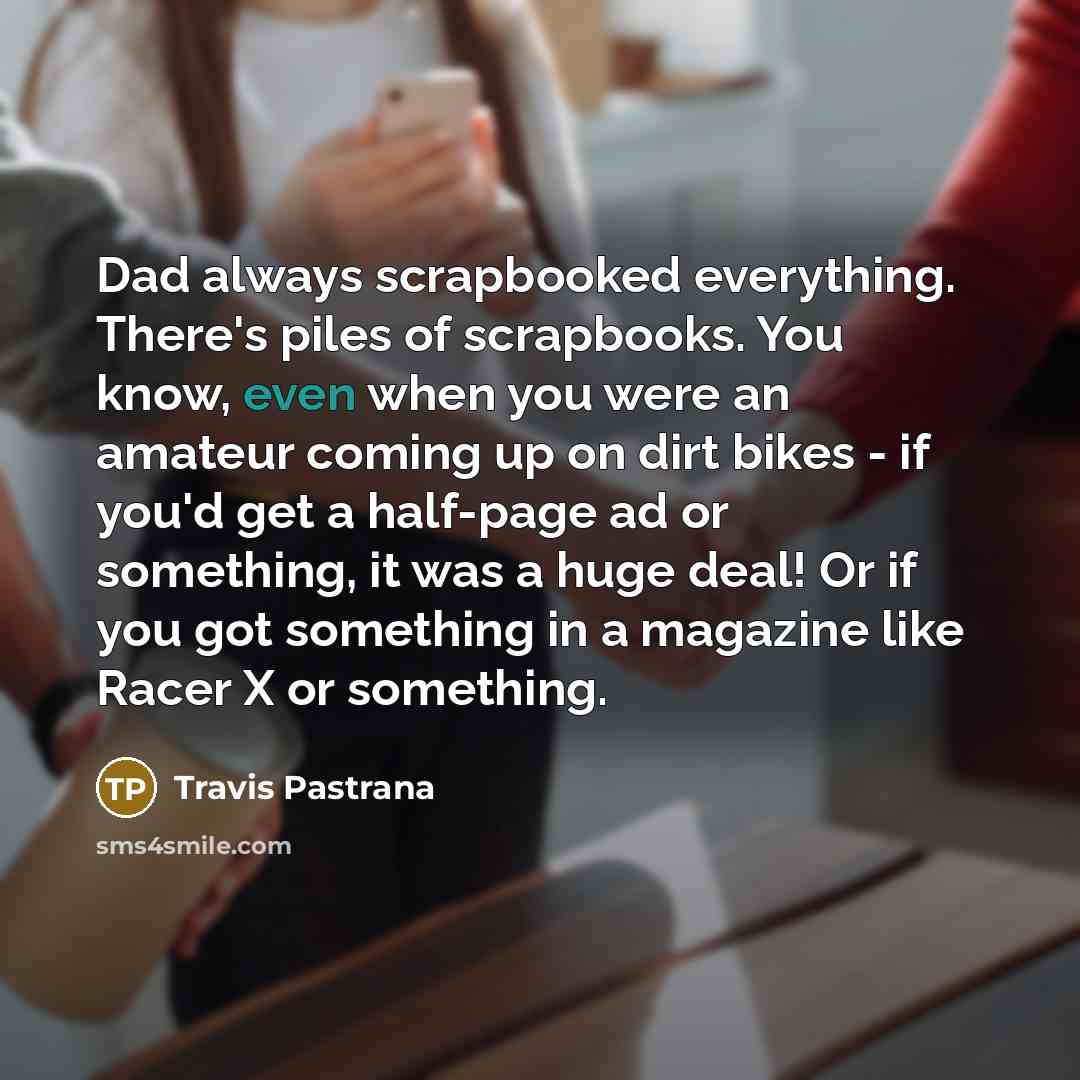 “Dad always scrapbooked everything. There's piles of scrapbooks. You know,…” quote by Travis Pastrana