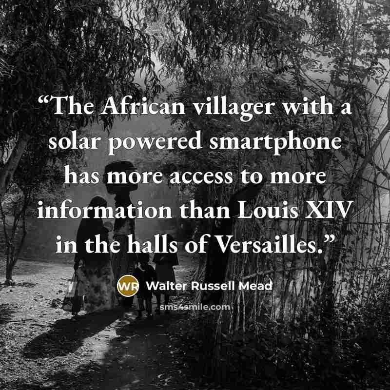 “The African villager with a solar powered smartphone has more access to more information than Louis XIV in the halls of Versailles.” quote by Walter Russell Mead