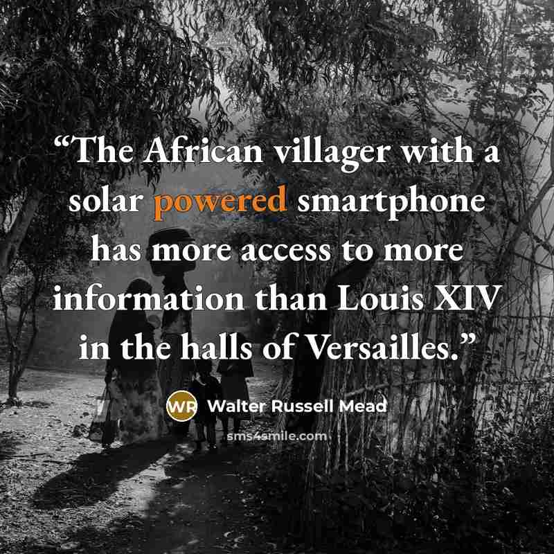“The African villager with a solar powered smartphone has more access to more information than Louis XIV in the halls of Versailles.” quote by Walter Russell Mead