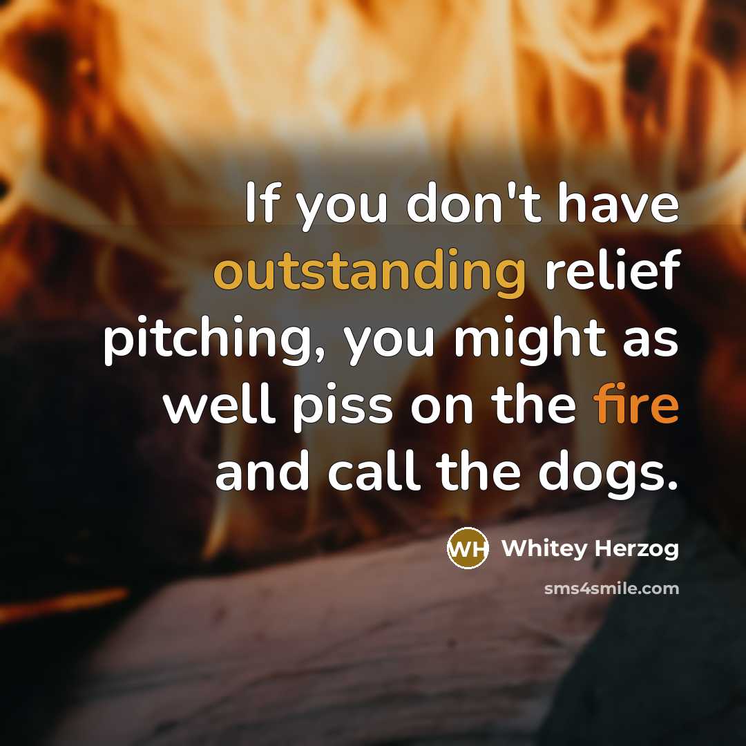 “If you don't have outstanding relief pitching, you might as well piss on the fire and call the dogs.” quote by Whitey Herzog