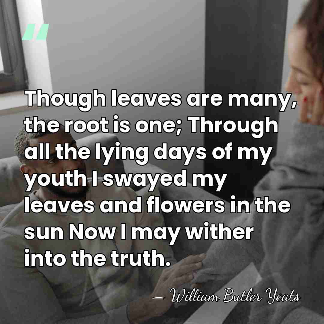 Though leaves are many, the root is one; Through all the lying&hellip; - William Butler Yeats
