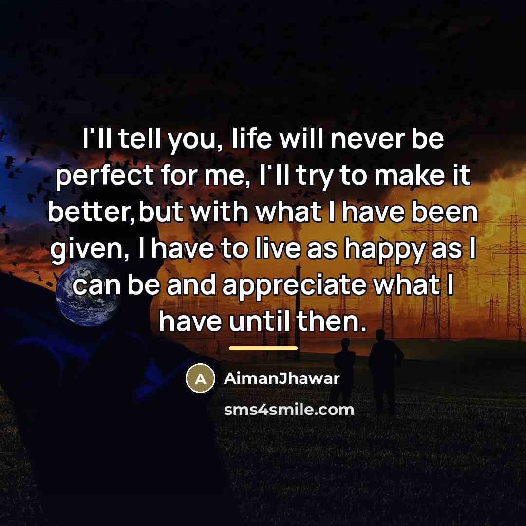 “I'll tell you, life will never be perfect for me,…” quote by AimanJhawar