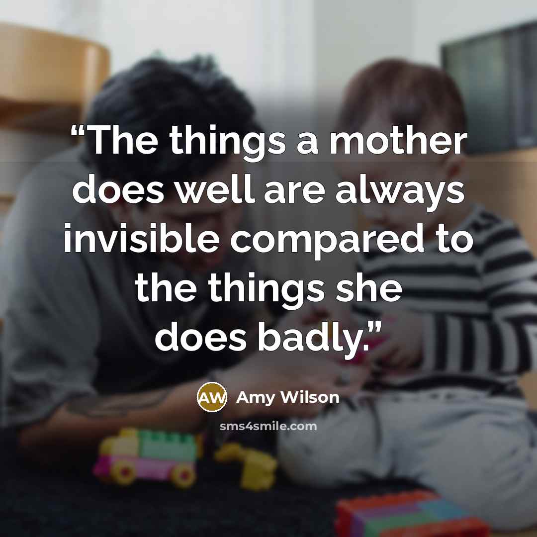 “The things a mother does well are always invisible compared to the things she does badly.” quote by Amy Wilson