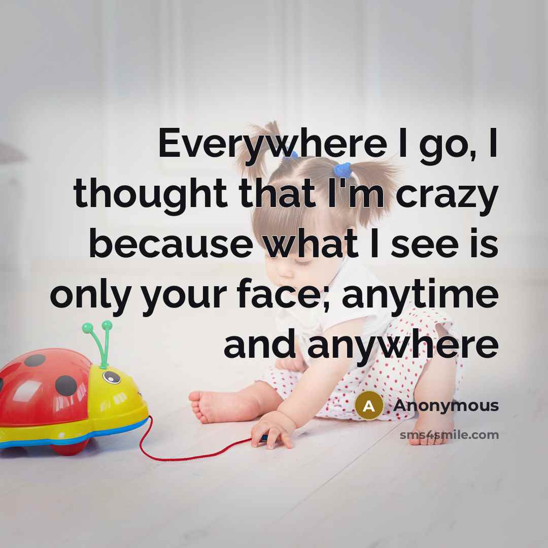 “Everywhere I go, I thought that I'm crazy because what I see is only your face; anytime and anywhere” quote by Anonymous