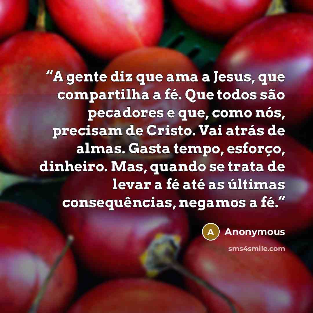“A gente diz que ama a Jesus, que compartilha a fé. Que todos são pecadores e que, como nós, precisam de Cristo. Vai atrás de almas. Gasta tempo, esforço, dinheiro. Mas, quando se trata de levar a fé até as últimas consequências, negamos a fé.” quote by Anonymous