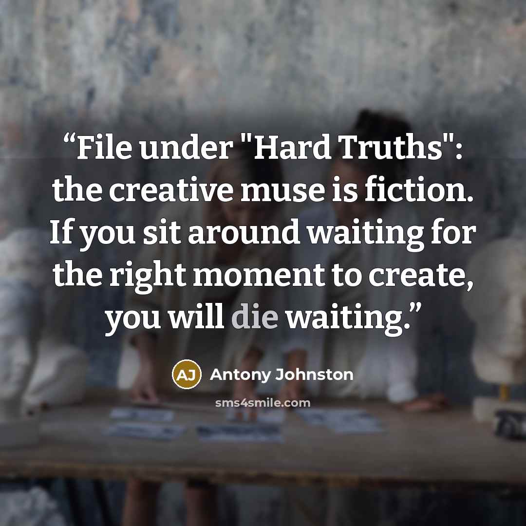 “File under "Hard Truths": the creative muse is fiction. If you sit around waiting for the right moment to create, you will die waiting.” quote by Antony Johnston