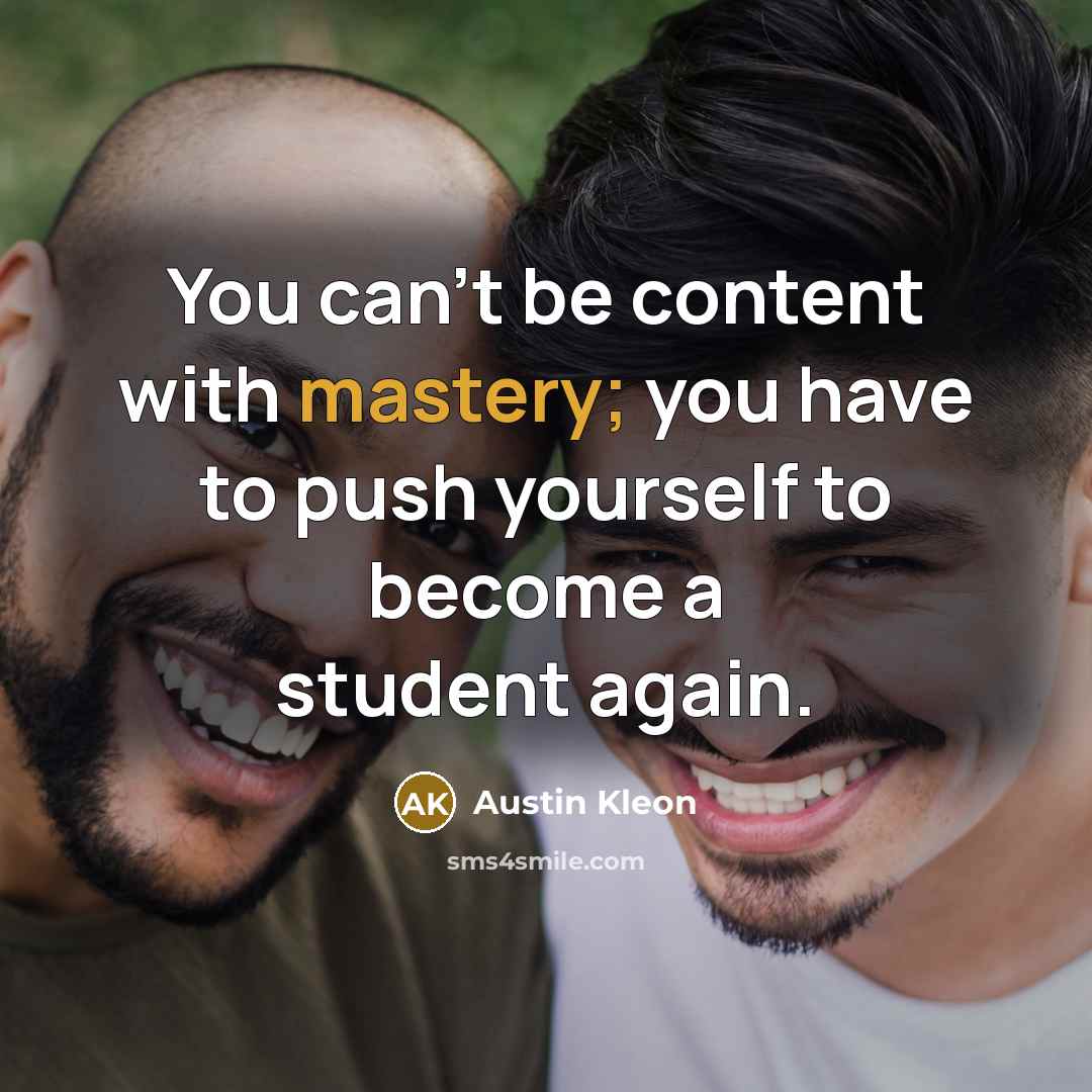 “You can’t be content with mastery; you have to push…” quote by Austin Kleon
