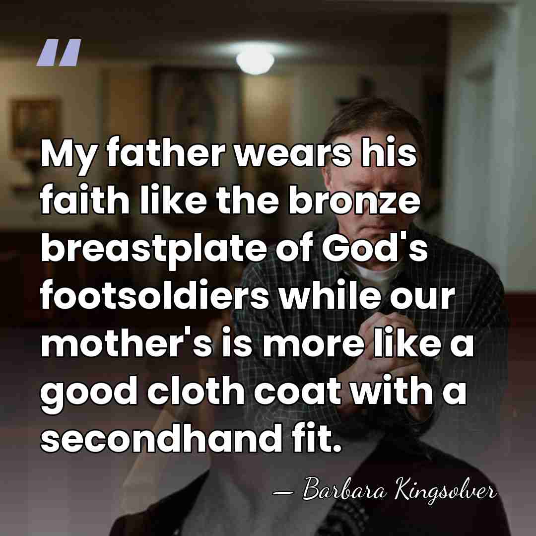 My father wears his faith like the bronze breastplate of God's footsoldiers&hellip; - Barbara Kingsolver