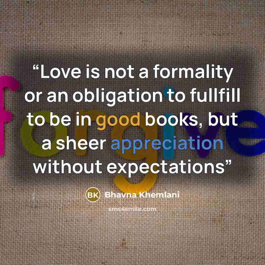 “Love is not a formality or an obligation to fullfill to be in good books, but a sheer appreciation without expectations” quote by Bhavna Khemlani