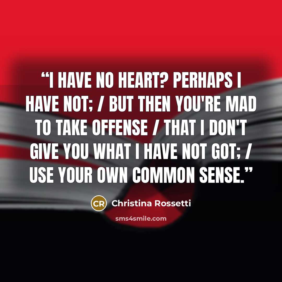 “I have no heart? Perhaps I have not; / But then you're mad to take offense / That I don't give you what I have not got; / Use your own common sense.” quote by Christina Rossetti