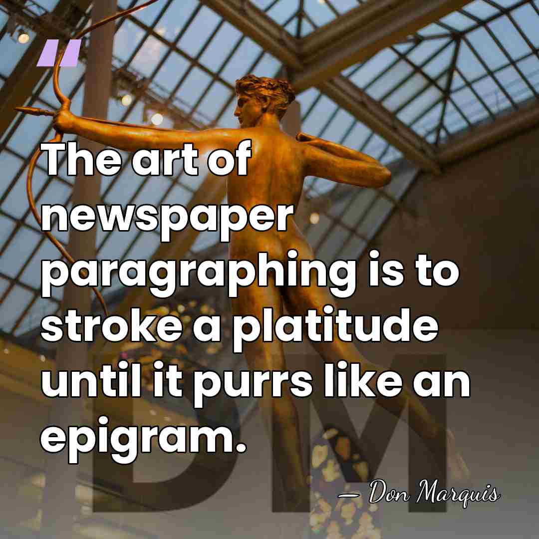 The art of newspaper paragraphing is to stroke a platitude until it&hellip; - Don Marquis