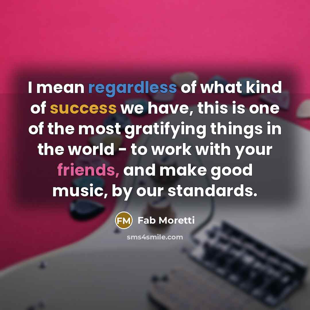 “I mean regardless of what kind of success we have,…” quote by Fab Moretti