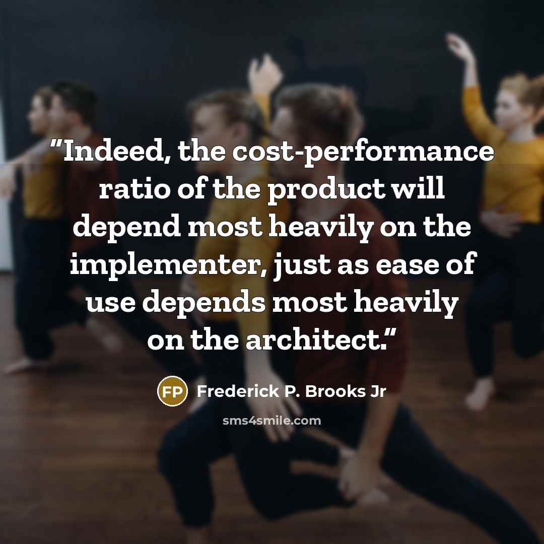 “Indeed, the cost-performance ratio of the product will depend most heavily on the implementer, just as ease of use depends most heavily on the architect.” quote by Frederick P. Brooks Jr