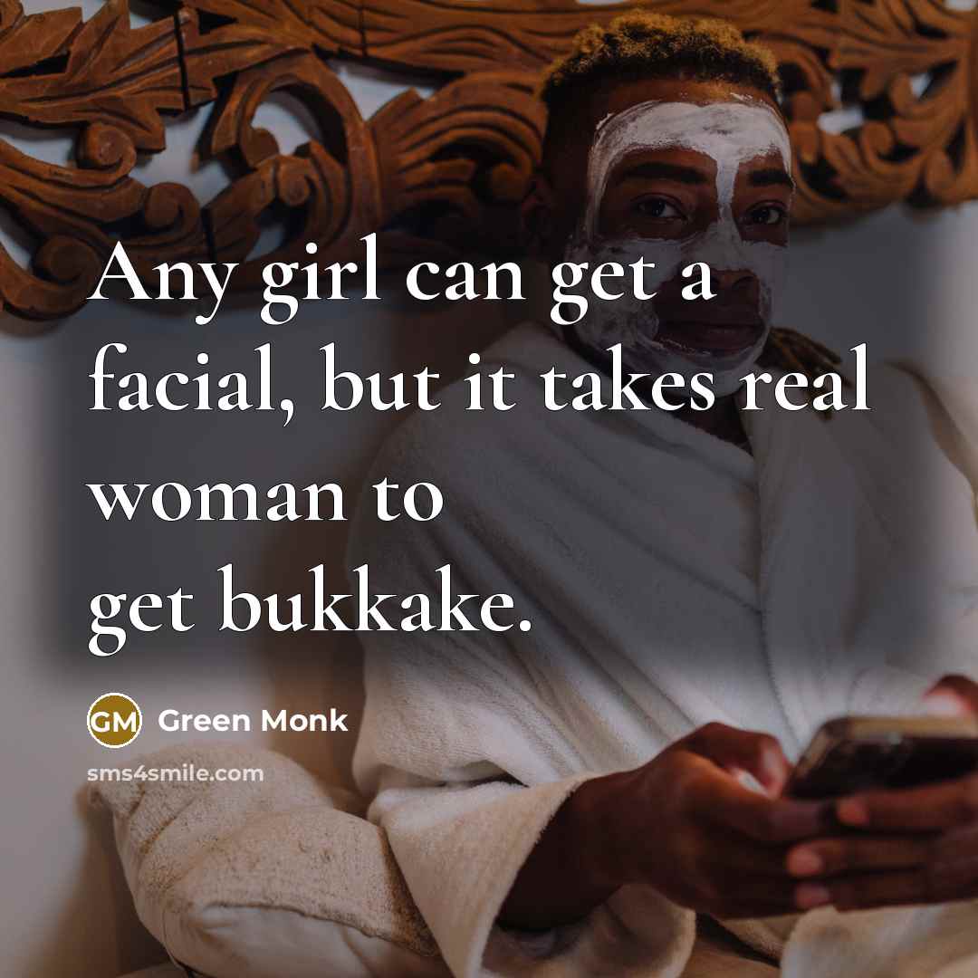 “Any girl can get a facial, but it takes real woman to get bukkake.” quote by Green Monk