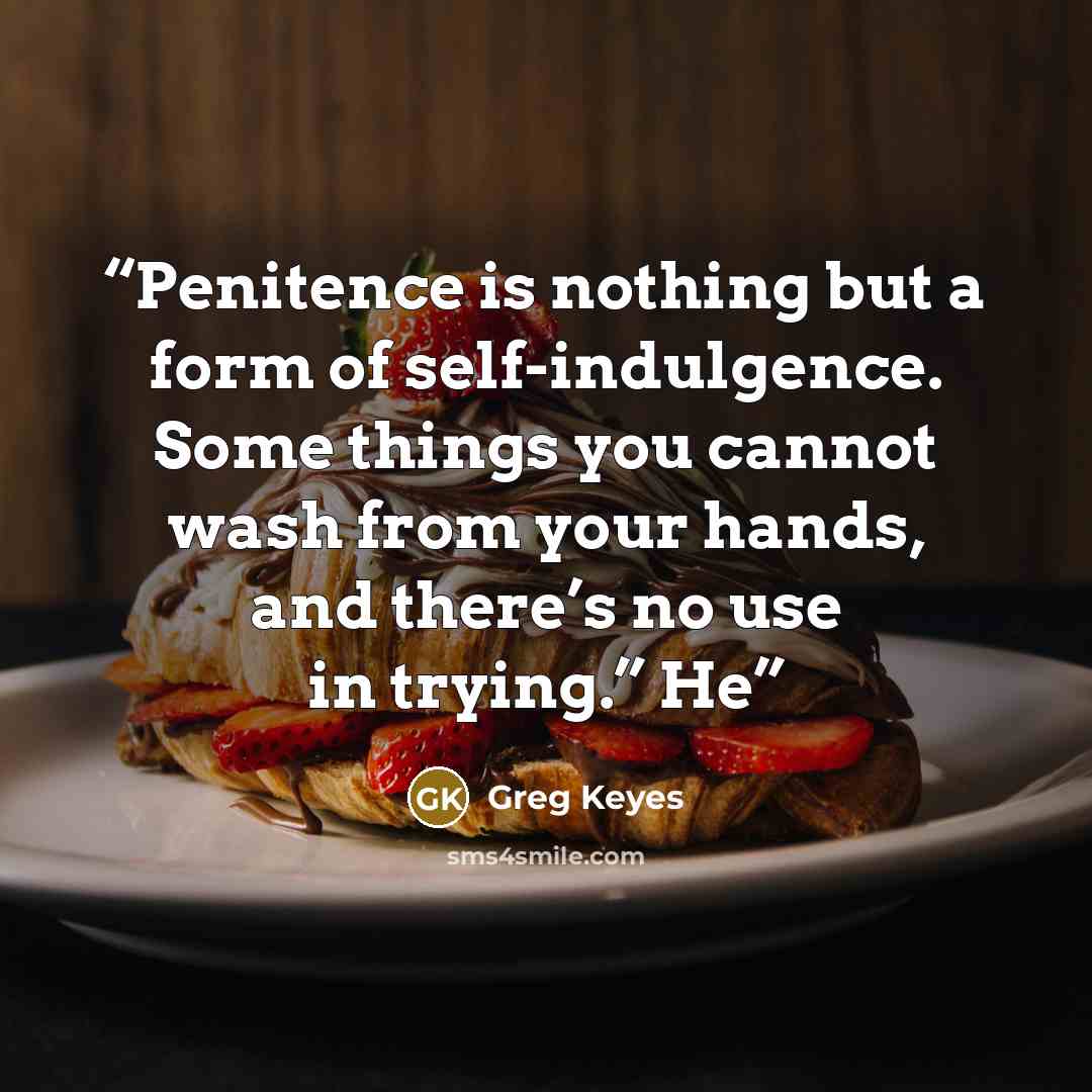 “Penitence is nothing but a form of self-indulgence. Some things you cannot wash from your hands, and there’s no use in trying.” He” quote by Greg Keyes