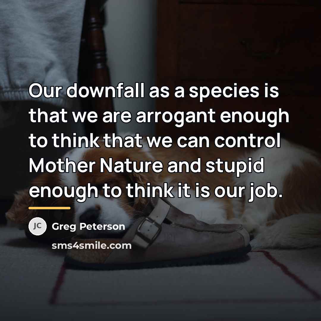 “Our downfall as a species is that we are arrogant…” quote by Greg Peterson