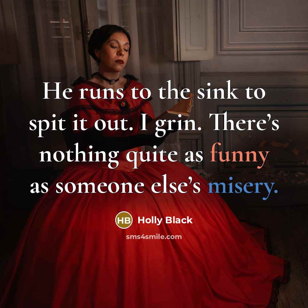 “He runs to the sink to spit it out. I grin. There’s nothing quite as funny as someone else’s misery.” quote by Holly Black