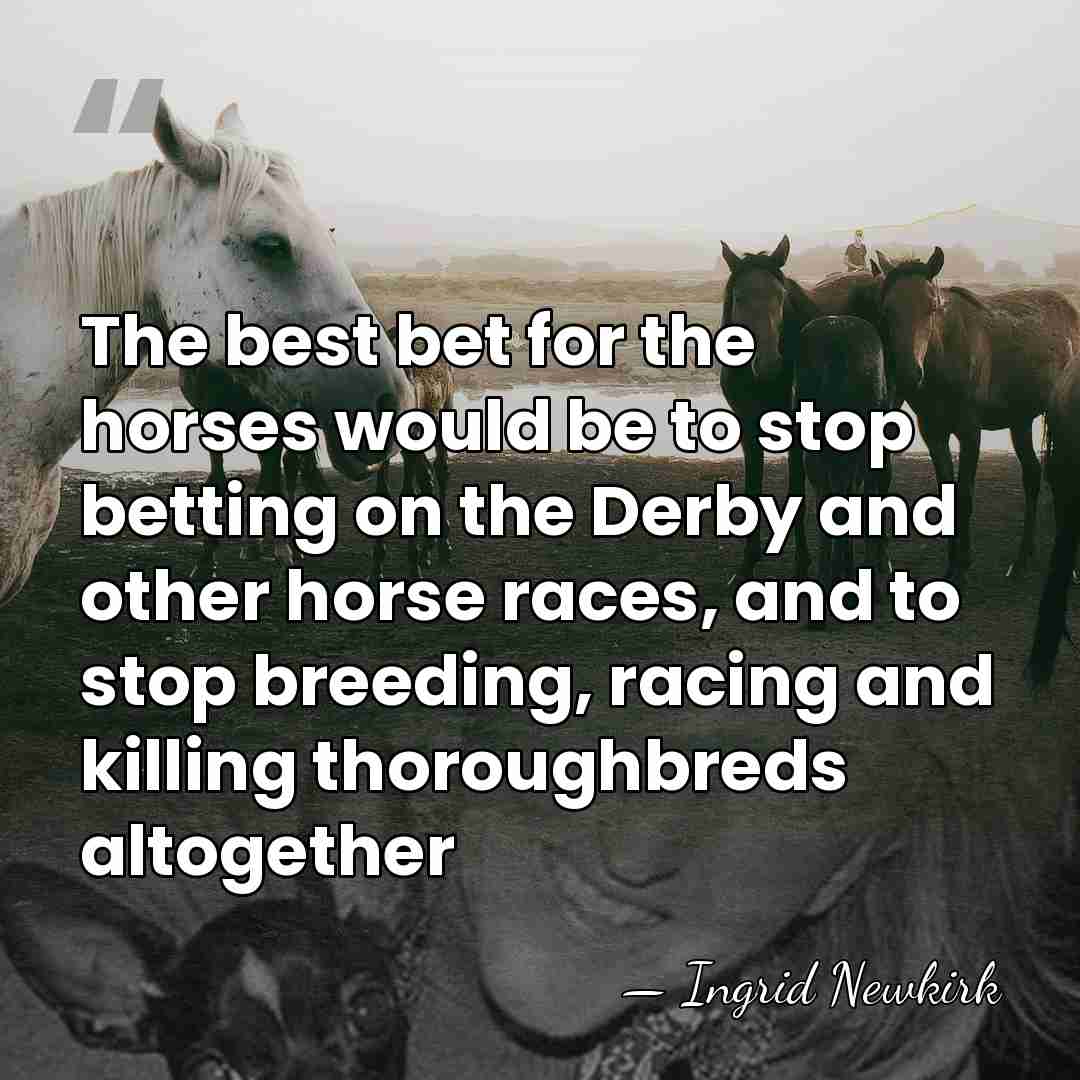 The best bet for the horses would be to stop betting on&hellip; - Ingrid Newkirk